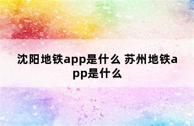 沈阳地铁app是什么 苏州地铁app是什么